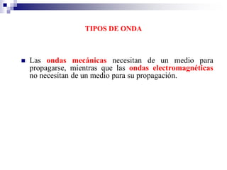 TIPOS DE ONDA
 Las ondas mecánicas necesitan de un medio para
propagarse, mientras que las ondas electromagnéticas
no necesitan de un medio para su propagación.
 