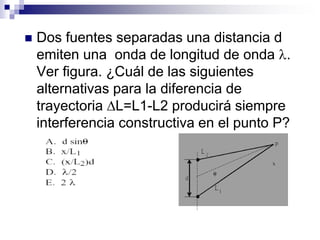  Dos fuentes separadas una distancia d
emiten una onda de longitud de onda .
Ver figura. ¿Cuál de las siguientes
alternativas para la diferencia de
trayectoria L=L1-L2 producirá siempre
interferencia constructiva en el punto P?
 