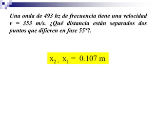 Una onda de 493 hz de frecuencia tiene una velocidad
v = 353 m/s. ¿Qué distancia están separados dos
puntos que difieren en fase 55°?.
 