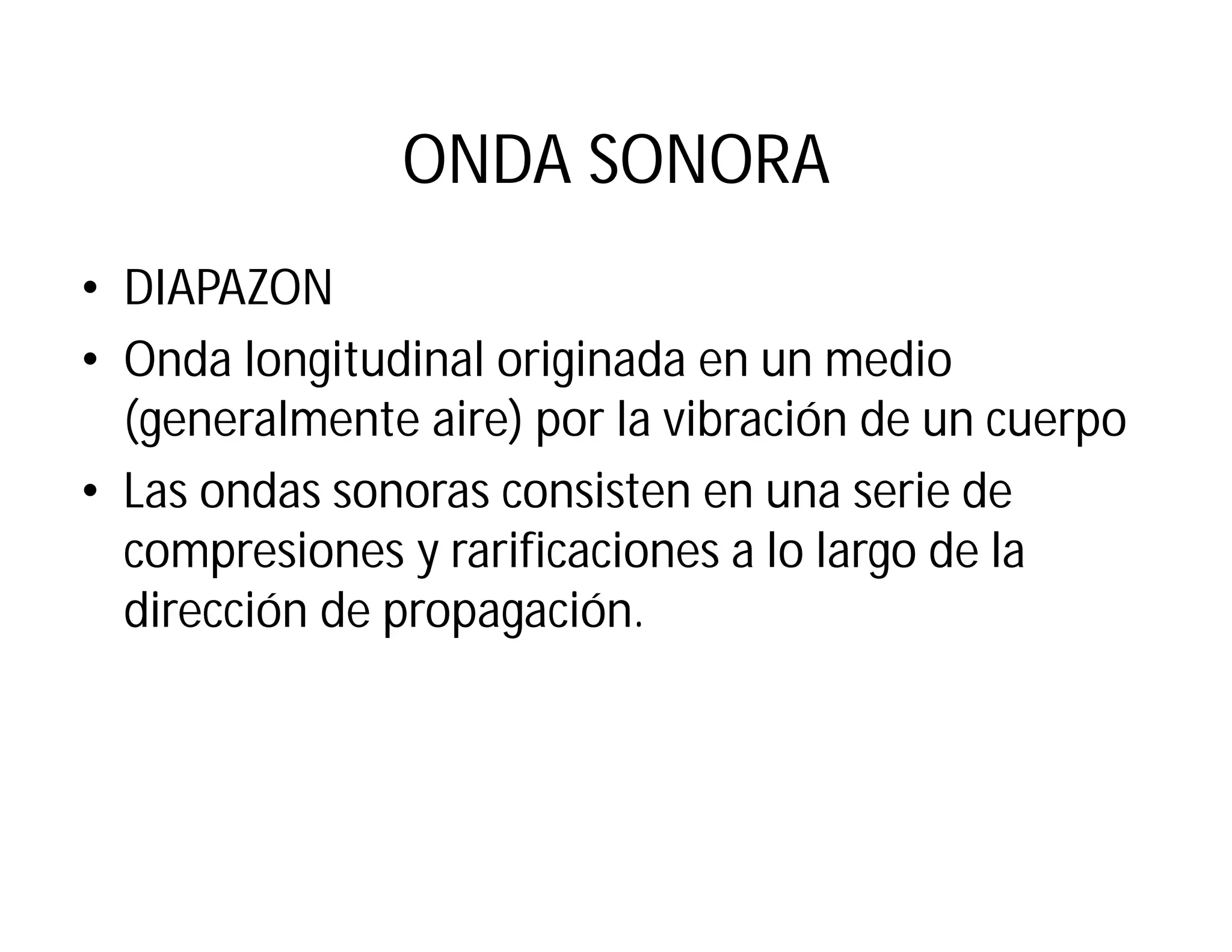 ONDA SONORA
• DIAPAZON
• Onda longitudinal originada en un medio
(generalmente aire) por la vibración de un cuerpo
• Las ondas sonoras consisten en una serie de
compresiones y rarificaciones a lo largo de la
dirección de propagación.
 
