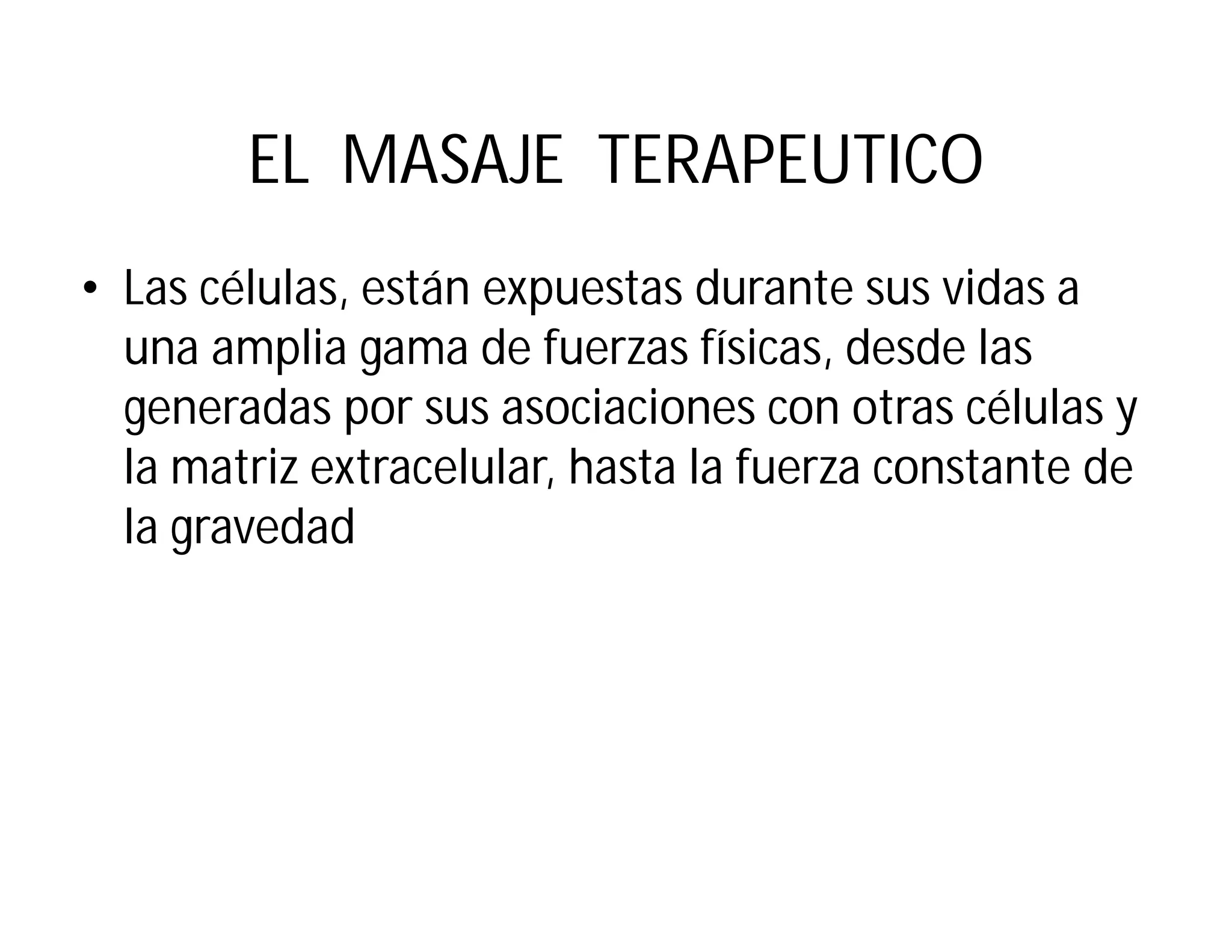 EL MASAJE TERAPEUTICO
• Las células, están expuestas durante sus vidas a
una amplia gama de fuerzas físicas, desde las
generadas por sus asociaciones con otras células y
la matriz extracelular, hasta la fuerza constante de
la gravedad
 