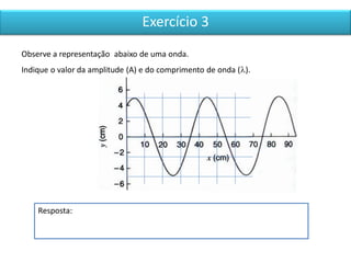 Exercício 3
Resposta:
Observe a representação abaixo de uma onda.
Indique o valor da amplitude (A) e do comprimento de onda ().
 