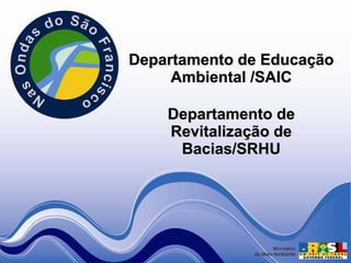 Departamento de Educação
     Ambiental /SAIC

    Departamento de
    Revitalização de
     Bacias/SRHU
 
