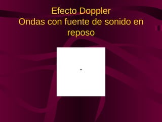 Efecto Doppler
Ondas con fuente de sonido en
reposo
 