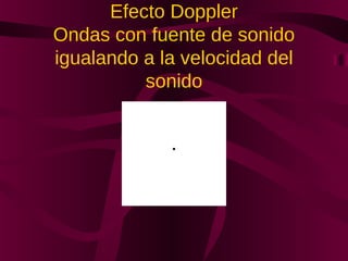 Efecto Doppler
Ondas con fuente de sonido
igualando a la velocidad del
sonido
 