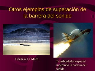 Otros ejemplos de superación de
la barrera del sonido
Coche a 1,4 Mach
Transbordador espacial
superando la barrera del
sonido
 