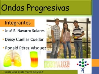 Ondas Progresivas
•Integrantes
• José E. Navarro Solares

• Deisy Cuellar Cuellar
• Ronald Pérez Vásquez




• Santa Cruz 24 de marzo del 2012
 