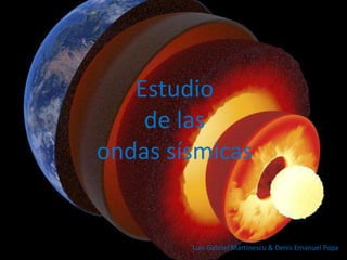 Estudio
de las
ondas sísmicas
Luis Gabriel Martinescu & Denis Emanuel Popa
 