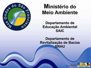 Ministério do
 Meio Ambiente
  Departamento de
 Educação Ambiental
       SAIC

   Departamento de
Revitalização de Bacias
         SRHU
 
