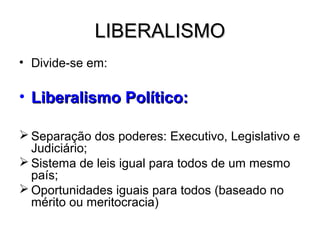 LIBERALISMOLIBERALISMO
• Divide-se em:
• Liberalismo Político:Liberalismo Político:
 Separação dos poderes: Executivo, Legislativo e
Judiciário;
 Sistema de leis igual para todos de um mesmo
país;
 Oportunidades iguais para todos (baseado no
mérito ou meritocracia)
 