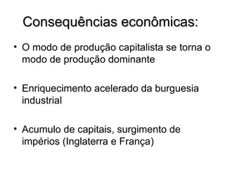 Consequências econômicas:Consequências econômicas:
• O modo de produção capitalista se torna o
modo de produção dominante
• Enriquecimento acelerado da burguesia
industrial
• Acumulo de capitais, surgimento de
impérios (Inglaterra e França)
 