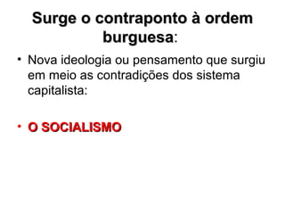 Surge o contraponto à ordemSurge o contraponto à ordem
burguesaburguesa:
• Nova ideologia ou pensamento que surgiu
em meio as contradições dos sistema
capitalista:
• O SOCIALISMOO SOCIALISMO
 