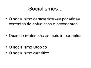 Socialismos...
• O socialismo caracterizou-se por várias
correntes de estudiosos e pensadores.
• Duas correntes são as mais importantes:
• O socialismo Utópico
• O socialismo científico
 