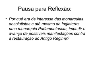 Pausa para Reflexão:Pausa para Reflexão:
• Por quê era de interesse das monarquias
absolutistas e até mesmo da Inglaterra,
uma monarquia Parlamentarista, impedir o
avanço de possíveis manifestações contra
a restauração do Antigo Regime?
 