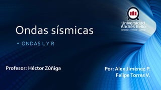 Ondas sísmicas
• ONDAS L Y R
Por: Alex Jimènez P.
FelipeTorresV.
Profesor: Héctor Zúñiga
 