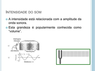 INTENSIDADE DO SOM
 A intensidade está relacionada com a amplitude da
  onda sonora.
 Esta grandeza é popularmente conhecida como
  “volume”.
 