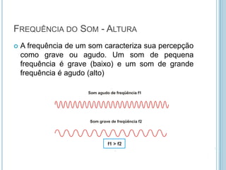 FREQUÊNCIA DO SOM - ALTURA
   A frequência de um som caracteriza sua percepção
    como grave ou agudo. Um som de pequena
    frequência é grave (baixo) e um som de grande
    frequência é agudo (alto)
 