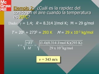 Ejemplo 2: ¿Cuál es la rapidez del
  sonido en el aire cuando la temperatura
  es 200C?
Dado:   = 1.4; R = 8.314 J/mol K; M = 29 g/mol

 T = 200 + 2730 = 293 K    M = 29 x 10-3 kg/mol

          RT     (1.4)(8.314 J/mol K)(293 K)
    v
          M             29 x 10-3kg/mol


                v = 343 m/s
 