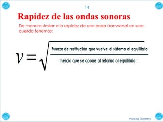 Marcos Guerrero
14
Rapidez de las ondas sonoras
De manera similar a la rapidez de una onda transversal en una
cuerda tenemos:
 
