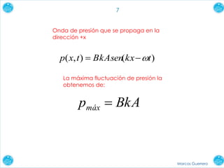 Marcos Guerrero
7
)(),( tkxBkAsentxp 
La máxima fluctuación de presión la
obtenemos de:
BkApmáx 
Onda de presión que se propaga en la
dirección +x
 