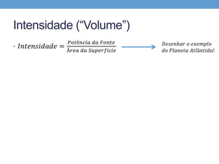 Intensidade (“Volume”) 
• 퐼푛푡푒푛푠푖푑푎푑푒 = 
푃표푡ê푛푐푖푎 푑푎 퐹표푛푡푒 
Á푟푒푎 푑푎 푆푢푝푒푟푓í푐푖푒 
퐷푒푠푒푛ℎ푎푟 표 푒푥푒푚푝푙표 
푑표 푃푙푎푛푒푡푎 퐴푡푙â푛푡푖푑푎! 
 