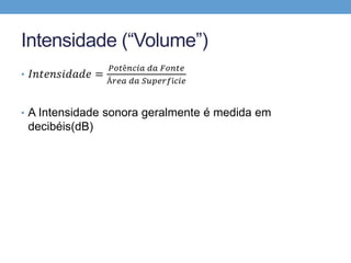 Intensidade (“Volume”) 
• 퐼푛푡푒푛푠푖푑푎푑푒 = 
푃표푡ê푛푐푖푎 푑푎 퐹표푛푡푒 
Á푟푒푎 푑푎 푆푢푝푒푟푓í푐푖푒 
• A Intensidade sonora geralmente é medida em 
decibéis(dB) 
 