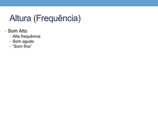Altura (Frequência) 
• Som Alto 
• Alta frequência 
• Som agudo 
• “Som fino” 
 