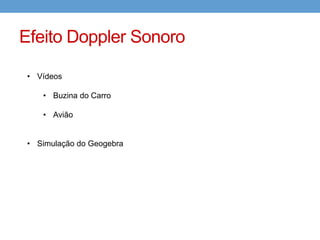 Efeito Doppler Sonoro 
• Vídeos 
• Buzina do Carro 
• Avião 
• Simulação do Geogebra 
 