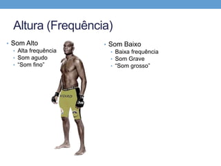 Altura (Frequência) 
• Som Alto 
• Alta frequência 
• Som agudo 
• “Som fino” 
• Som Baixo 
• Baixa frequência 
• Som Grave 
• “Som grosso” 
 