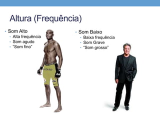 Altura (Frequência) 
• Som Alto 
• Alta frequência 
• Som agudo 
• “Som fino” 
• Som Baixo 
• Baixa frequência 
• Som Grave 
• “Som grosso” 
 