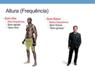 Altura (Frequência) 
• Som Alto 
• Alta frequência 
• Som agudo 
• “Som fino” 
• Som Baixo 
• Baixa frequência 
• Som Grave 
• “Som grosso” 
 