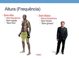 Altura (Frequência) 
• Som Alto 
• Alta frequência 
• Som agudo 
• “Som fino” 
• Som Baixo 
• Baixa frequência 
• Som Grave 
• “Som grosso” 
Vídeo 
 