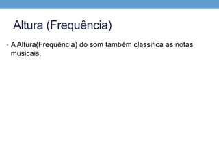 Altura (Frequência) 
• A Altura(Frequência) do som também classifica as notas 
musicais. 
 