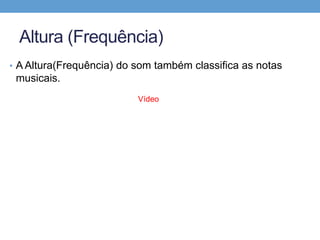 Altura (Frequência) 
• A Altura(Frequência) do som também classifica as notas 
musicais. 
Vídeo 
 