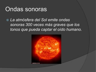 Ondas sonoras
 La atmósfera del Sol emite ondas
sonoras 300 veces más graves que los
tonos que pueda captar el oído humano.
 