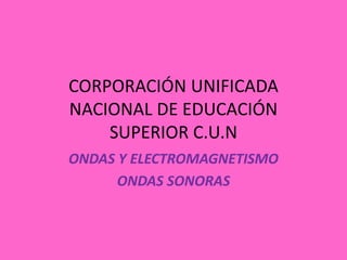 CORPORACIÓN UNIFICADA
NACIONAL DE EDUCACIÓN
SUPERIOR C.U.N
ONDAS Y ELECTROMAGNETISMO
ONDAS SONORAS
 