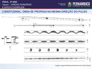 LONGITUDINAL: ONDA SE PROPAGA NA MESMA DIREÇÃO DO PULSO
FÍSICA, 2º ANO
Tópico – ONDAS SONORAS
E EFEITO DOPPLER
Imagem: August Adolf Eduard Eberhard Kundt / Public Domain
 