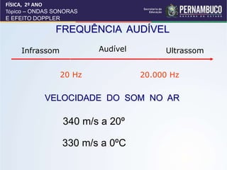 FREQUÊNCIA AUDÍVEL
Infrassom Audível Ultrassom
20 Hz 20.000 Hz
VELOCIDADE DO SOM NO AR
340 m/s a 20º
330 m/s a 0ºC
FÍSICA, 2º ANO
Tópico – ONDAS SONORAS
E EFEITO DOPPLER
 