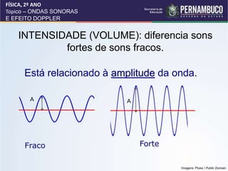 INTENSIDADE (VOLUME): diferencia sons
fortes de sons fracos.
Está relacionado à amplitude da onda.
Forte
Fraco
FÍSICA, 2º ANO
Tópico – ONDAS SONORAS
E EFEITO DOPPLER
A A
Imagens: Pluke / Public Domain
 