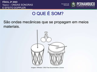 O QUE É SOM?
São ondas mecânicas que se propagam em meios
materiais.
FÍSICA, 2º ANO
Tópico – ONDAS SONORAS
E EFEITO DOPPLER
Imagem: Wilfredor / GNU Free Documentation License.
 