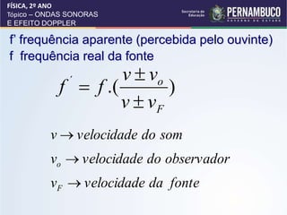 f’ frequência aparente (percebida pelo ouvinte)
f frequência real da fonte
)
.(
´
F
o
v
v
v
v
f
f



fonte
da
velocidade
v
observador
do
velocidade
v
som
do
velocidade
v
F
o



FÍSICA, 2º ANO
Tópico – ONDAS SONORAS
E EFEITO DOPPLER
 