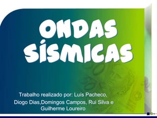 Ondas
   Sísmicas
  Trabalho realizado por: Luís Pacheco,
Diogo Dias,Domingos Campos, Rui Silva e
           Guilherme Loureiro
 