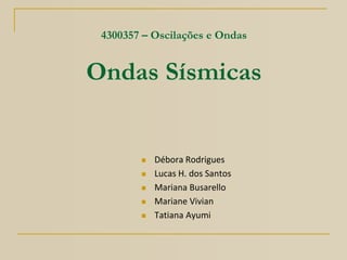 4300357 – Oscilações e Ondas
Ondas Sísmicas
 Débora Rodrigues
 Lucas H. dos Santos
 Mariana Busarello
 Mariane Vivian
 Tatiana Ayumi
 