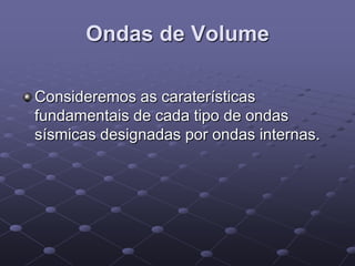 Ondas de Volume
Consideremos as caraterísticas
fundamentais de cada tipo de ondas
sísmicas designadas por ondas internas.
