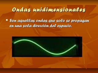 Ondas unidimensionales
   Son aquellas ondas que solo se propagan
    en una sola dirección del espacio.
 