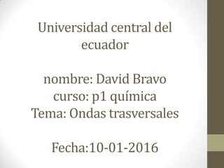 Universidad central del
ecuador
nombre: David Bravo
curso: p1 química
Tema: Ondas trasversales
Fecha:10-01-2016
 
