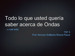 Todo lo que usted quería
saber acerca de Ondas
…o casi todo.
TSF II
Prof. Norman Edilberto Rivera Pazos
 