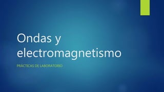 Ondas y
electromagnetismo
PRÁCTICAS DE LABORATORIO
 