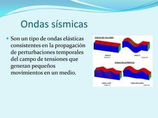 Ondas sísmicas
 Son un tipo de ondas elásticas
 consistentes en la propagación
 de perturbaciones temporales
 del campo de tensiones que
 generan pequeños
 movimientos en un medio.
 