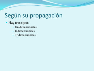 Según su propagación
 Hay tres tipos
       Unidimensionales
       Bidimensionales
       Tridimensionales
 